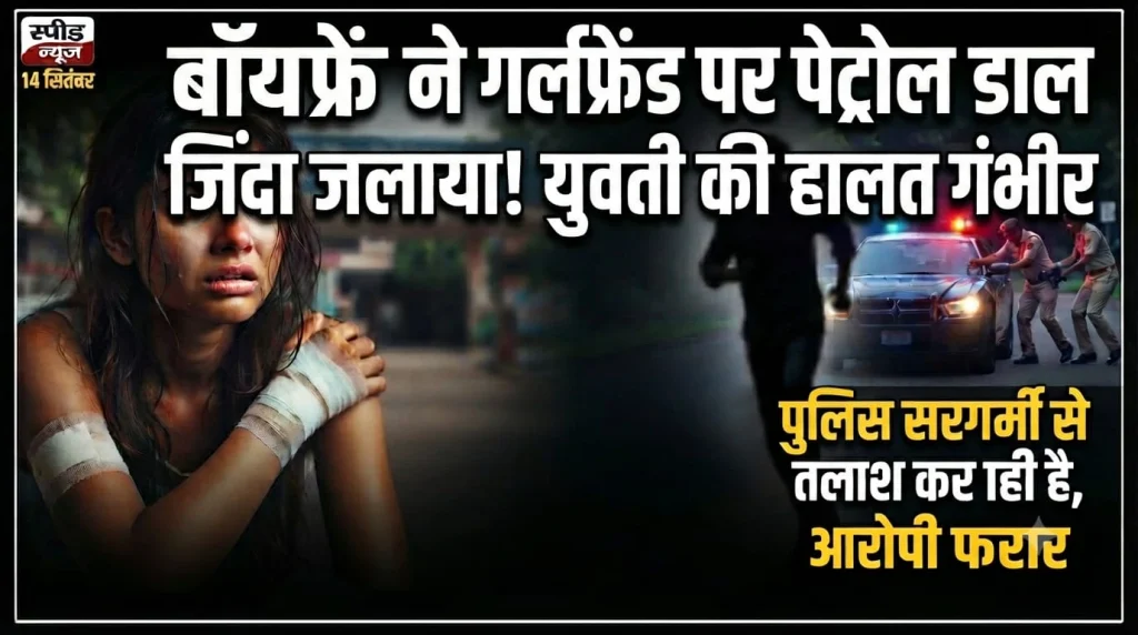 बॉयफ्रेंड की खौफनाक करतूत गर्लफ्रेंड पर पेट्रोल छिड़ककर लगाई आग,आरोपी फरार